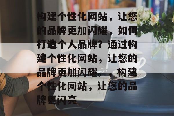 构建个性化网站，让您的品牌更加闪耀，如何打造个人品牌？通过构建个性化网站，让您的品牌更加闪耀。，构建个性化网站，让您的品牌更闪亮