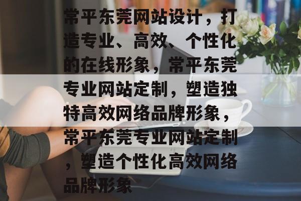 常平东莞网站设计，打造专业、高效、个性化的在线形象，常平东莞专业网站定制，塑造独特高效网络品牌形象，常平东莞专业网站定制，塑造个性化高效网络品牌形象