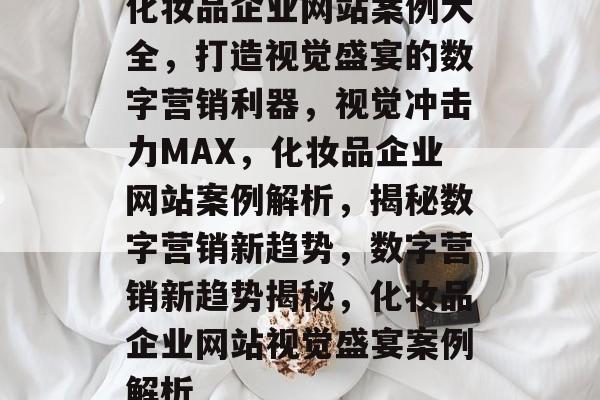 化妆品企业网站案例大全，打造视觉盛宴的数字营销利器，视觉冲击力MAX，化妆品企业网站案例解析，揭秘数字营销新趋势，数字营销新趋势揭秘，化妆品企业网站视觉盛宴案例解析