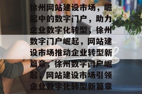 徐州网站建设市场，崛起中的数字门户，助力企业数字化转型，徐州数字门户崛起，网站建设市场推动企业转型新篇章，徐州数字门户崛起，网站建设市场引领企业数字化转型新篇章