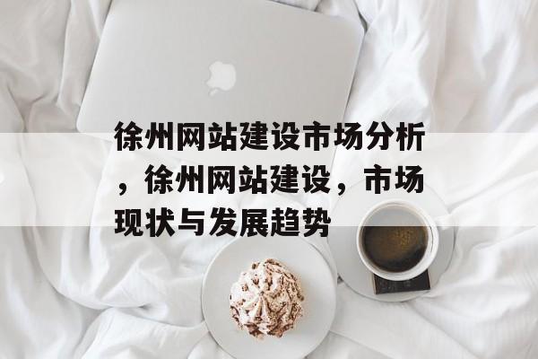 徐州网站建设市场分析，徐州网站建设，市场现状与发展趋势