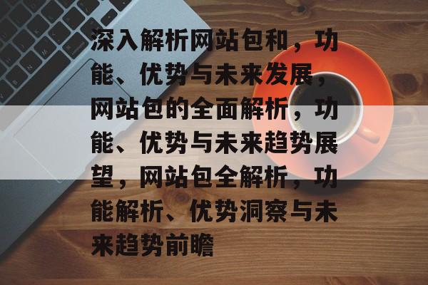 深入解析网站包和，功能、优势与未来发展，网站包的全面解析，功能、优势与未来趋势展望，网站包全解析，功能解析、优势洞察与未来趋势前瞻