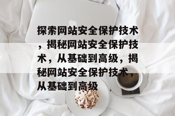探索网站安全保护技术，揭秘网站安全保护技术，从基础到高级，揭秘网站安全保护技术，从基础到高级