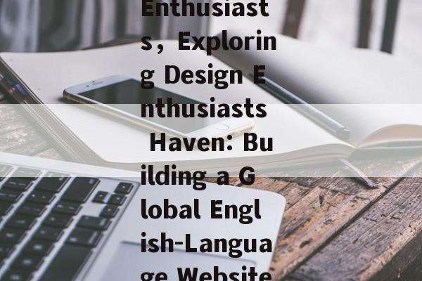 Navigating the World of Design: Creating an English-Language Website for Design Enthusiasts，Exploring Design Enthusiasts Haven: Building a Global English-Language Website，Design Enthusiasts Haven: Launching a Global English-Language Design Website