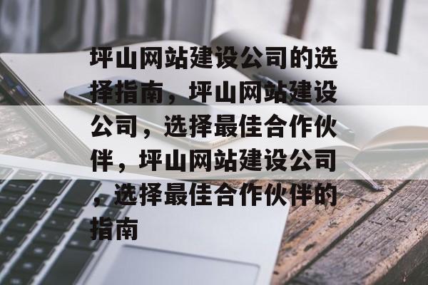 坪山网站建设公司的选择指南，坪山网站建设公司，选择最佳合作伙伴，坪山网站建设公司，选择最佳合作伙伴的指南