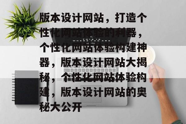 版本设计网站，打造个性化网站体验的利器，个性化网站体验构建神器，版本设计网站大揭秘，个性化网站体验构建，版本设计网站的奥秘大公开
