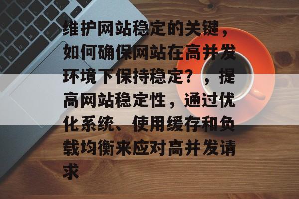 维护网站稳定的关键，如何确保网站在高并发环境下保持稳定？，提高网站稳定性，通过优化系统、使用缓存和负载均衡来应对高并发请求