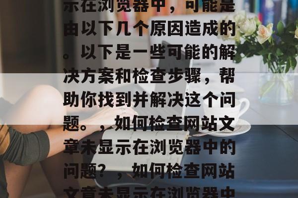 网站更新的文章没有显示在浏览器中，可能是由以下几个原因造成的。以下是一些可能的解决方案和检查步骤，帮助你找到并解决这个问题。，如何检查网站文章未显示在浏览器中的问题？，如何检查网站文章未显示在浏览器中的问题？