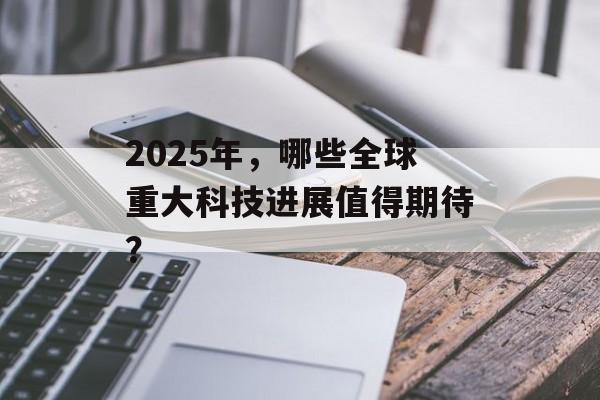2025年，哪些全球重大科技进展值得期待？