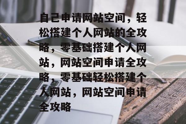 自己申请网站空间，轻松搭建个人网站的全攻略，零基础搭建个人网站，网站空间申请全攻略，零基础轻松搭建个人网站，网站空间申请全攻略