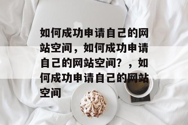 如何成功申请自己的网站空间，如何成功申请自己的网站空间？，如何成功申请自己的网站空间
