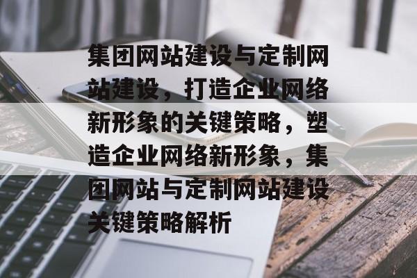 集团网站建设与定制网站建设，打造企业网络新形象的关键策略，塑造企业网络新形象，集团网站与定制网站建设关键策略解析