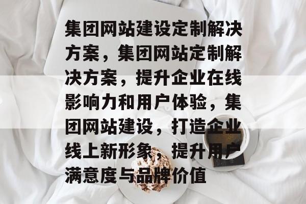 集团网站建设定制解决方案，集团网站定制解决方案，提升企业在线影响力和用户体验，集团网站建设，打造企业线上新形象，提升用户满意度与品牌价值