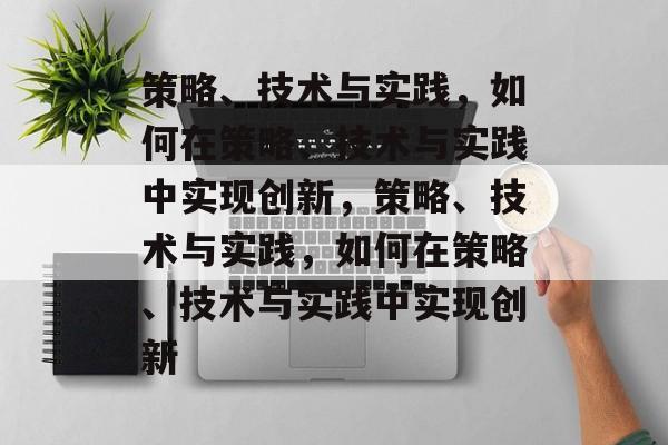 策略、技术与实践，如何在策略、技术与实践中实现创新，策略、技术与实践，如何在策略、技术与实践中实现创新