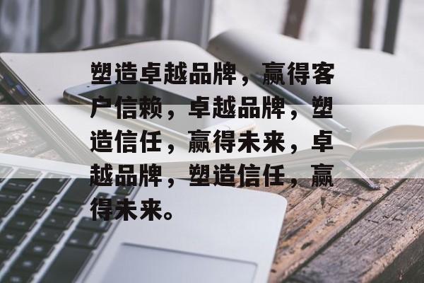 塑造卓越品牌，赢得客户信赖，卓越品牌，塑造信任，赢得未来，卓越品牌，塑造信任，赢得未来。