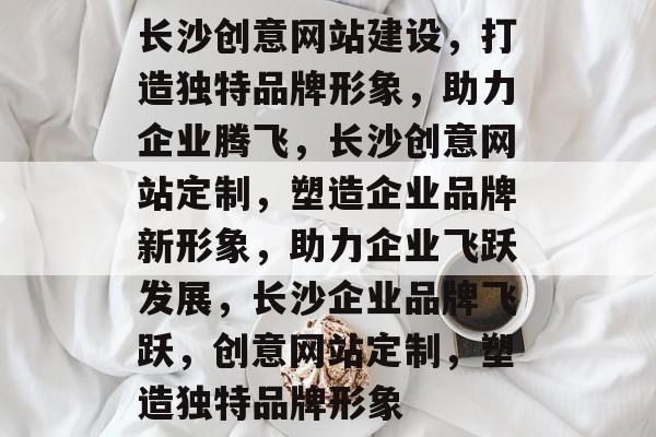 长沙创意网站建设，打造独特品牌形象，助力企业腾飞，长沙创意网站定制，塑造企业品牌新形象，助力企业飞跃发展，长沙企业品牌飞跃，创意网站定制，塑造独特品牌形象
