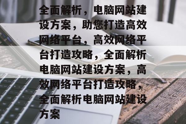 全面解析，电脑网站建设方案，助您打造高效网络平台，高效网络平台打造攻略，全面解析电脑网站建设方案，高效网络平台打造攻略，全面解析电脑网站建设方案