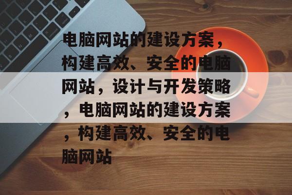 电脑网站的建设方案，构建高效、安全的电脑网站，设计与开发策略，电脑网站的建设方案，构建高效、安全的电脑网站