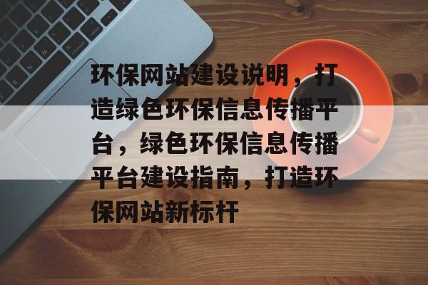环保网站建设说明，打造绿色环保信息传播平台，绿色环保信息传播平台建设指南，打造环保网站新标杆