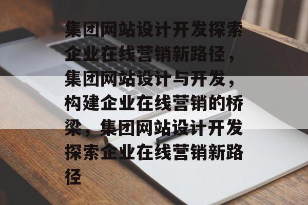 集团网站设计开发探索企业在线营销新路径，集团网站设计与开发，构建企业在线营销的桥梁，集团网站设计开发探索企业在线营销新路径
