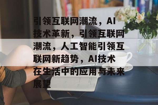 引领互联网潮流，AI技术革新，引领互联网潮流，人工智能引领互联网新趋势，AI技术在生活中的应用与未来展望