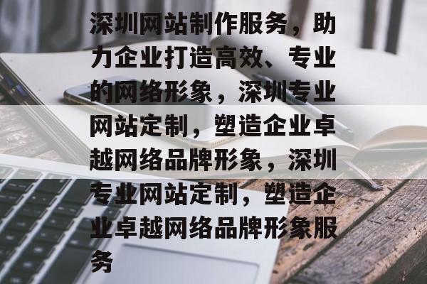 深圳网站制作服务，助力企业打造高效、专业的网络形象，深圳专业网站定制，塑造企业卓越网络品牌形象，深圳专业网站定制，塑造企业卓越网络品牌形象服务