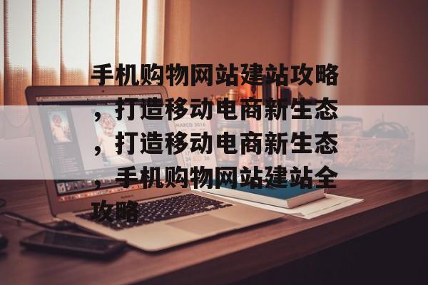手机购物网站建站攻略，打造移动电商新生态，打造移动电商新生态，手机购物网站建站全攻略