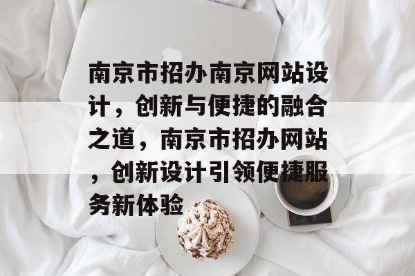 南京市招办南京网站设计，创新与便捷的融合之道，南京市招办网站，创新设计引领便捷服务新体验