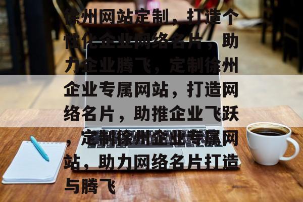 徐州网站定制，打造个性化企业网络名片，助力企业腾飞，定制徐州企业专属网站，打造网络名片，助推企业飞跃，定制徐州企业专属网站，助力网络名片打造与腾飞