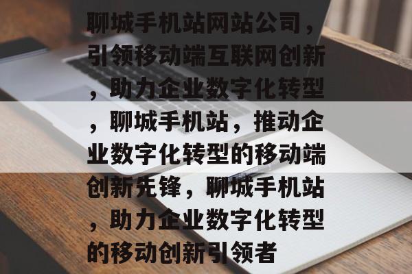 聊城手机站网站公司，引领移动端互联网创新，助力企业数字化转型，聊城手机站，推动企业数字化转型的移动端创新先锋，聊城手机站，助力企业数字化转型的移动创新引领者