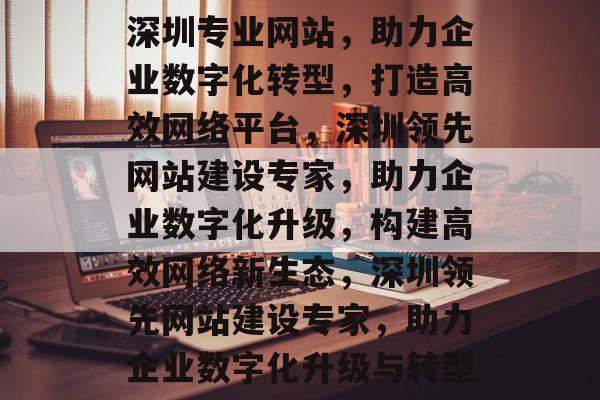 深圳专业网站，助力企业数字化转型，打造高效网络平台，深圳领先网站建设专家，助力企业数字化升级，构建高效网络新生态，深圳领先网站建设专家，助力企业数字化升级与转型