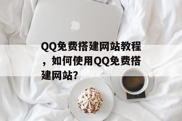 QQ免费搭建网站教程，如何使用QQ免费搭建网站？