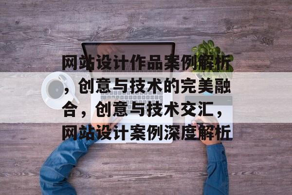 网站设计作品案例解析，创意与技术的完美融合，创意与技术交汇，网站设计案例深度解析