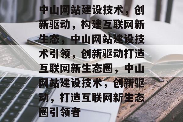 中山网站建设技术，创新驱动，构建互联网新生态，中山网站建设技术引领，创新驱动打造互联网新生态圈，中山网站建设技术，创新驱动，打造互联网新生态圈引领者