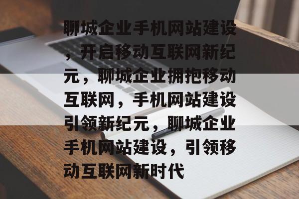 聊城企业手机网站建设，开启移动互联网新纪元，聊城企业拥抱移动互联网，手机网站建设引领新纪元，聊城企业手机网站建设，引领移动互联网新时代