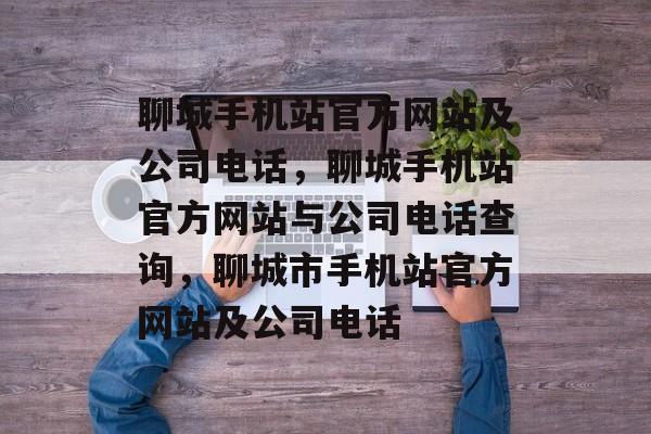 聊城手机站官方网站及公司电话，聊城手机站官方网站与公司电话查询，聊城市手机站官方网站及公司电话