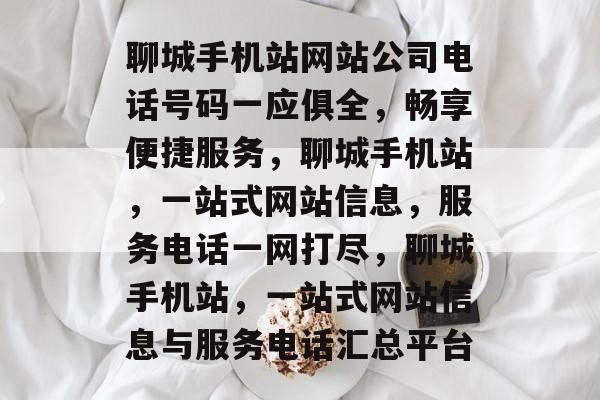 聊城手机站网站公司电话号码一应俱全，畅享便捷服务，聊城手机站，一站式网站信息，服务电话一网打尽，聊城手机站，一站式网站信息与服务电话汇总平台