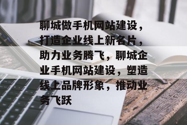 聊城做手机网站建设，打造企业线上新名片，助力业务腾飞，聊城企业手机网站建设，塑造线上品牌形象，推动业务飞跃