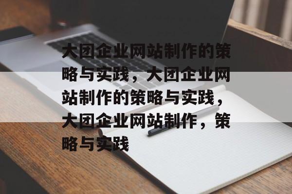 大团企业网站制作的策略与实践，大团企业网站制作的策略与实践，大团企业网站制作，策略与实践