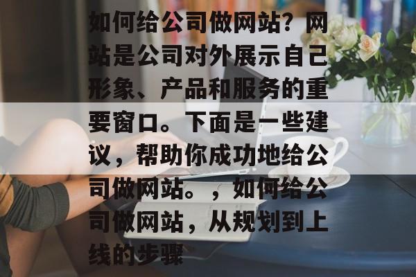 如何给公司做网站？网站是公司对外展示自己形象、产品和服务的重要窗口。下面是一些建议，帮助你成功地给公司做网站。，如何给公司做网站，从规划到上线的步骤