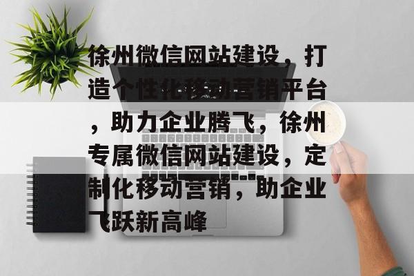 徐州微信网站建设，打造个性化移动营销平台，助力企业腾飞，徐州专属微信网站建设，定制化移动营销，助企业飞跃新高峰
