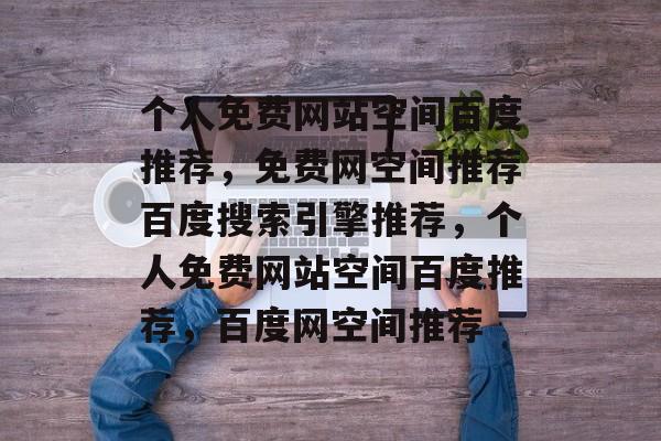 个人免费网站空间百度推荐，免费网空间推荐百度搜索引擎推荐，个人免费网站空间百度推荐，百度网空间推荐