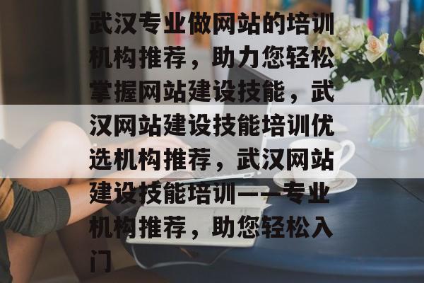 武汉专业做网站的培训机构推荐，助力您轻松掌握网站建设技能，武汉网站建设技能培训优选机构推荐，武汉网站建设技能培训——专业机构推荐，助您轻松入门