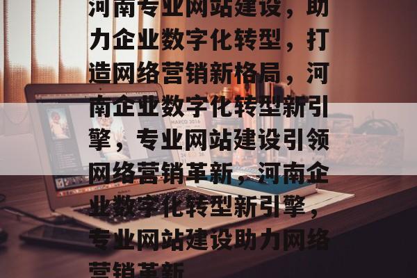 河南专业网站建设，助力企业数字化转型，打造网络营销新格局，河南企业数字化转型新引擎，专业网站建设引领网络营销革新，河南企业数字化转型新引擎，专业网站建设助力网络营销革新