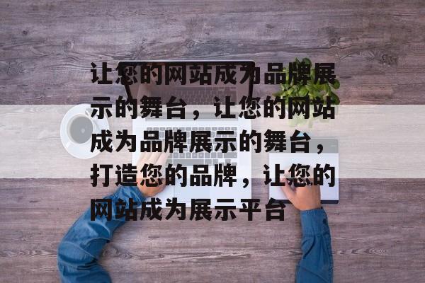 让您的网站成为品牌展示的舞台，让您的网站成为品牌展示的舞台，打造您的品牌，让您的网站成为展示平台