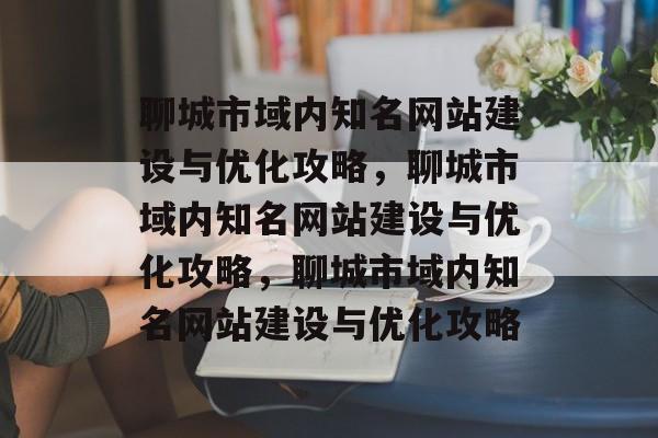 聊城市域内知名网站建设与优化攻略，聊城市域内知名网站建设与优化攻略，聊城市域内知名网站建设与优化攻略