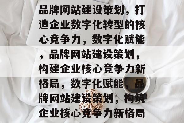 品牌网站建设策划，打造企业数字化转型的核心竞争力，数字化赋能，品牌网站建设策划，构建企业核心竞争力新格局，数字化赋能，品牌网站建设策划，构筑企业核心竞争力新格局