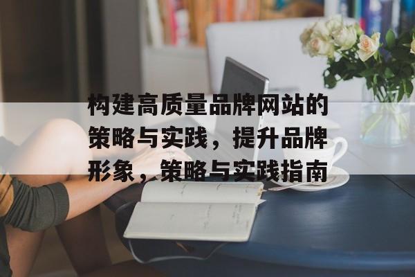构建高质量品牌网站的策略与实践，提升品牌形象，策略与实践指南