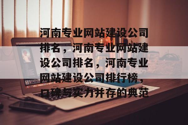 河南专业网站建设公司排名，河南专业网站建设公司排名，河南专业网站建设公司排行榜，口碑与实力并存的典范