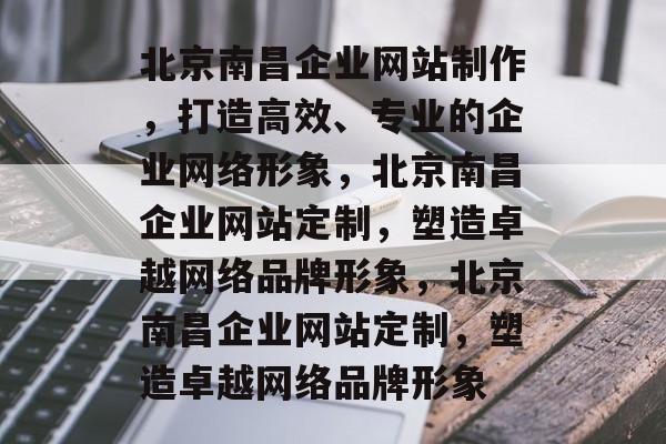 北京南昌企业网站制作，打造高效、专业的企业网络形象，北京南昌企业网站定制，塑造卓越网络品牌形象，北京南昌企业网站定制，塑造卓越网络品牌形象